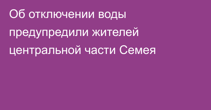 Об отключении воды предупредили жителей центральной части Семея