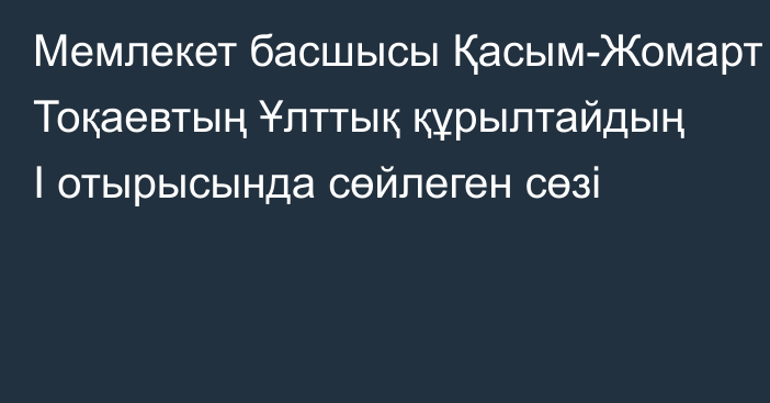 Мемлекет басшысы Қасым-Жомарт Тоқаевтың Ұлттық құрылтайдың I отырысында сөйлеген сөзі