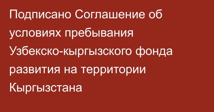 Подписано Соглашение об условиях пребывания Узбекско-кыргызского фонда развития на территории Кыргызстана