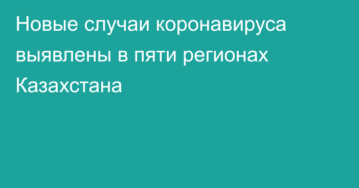 Новые случаи коронавируса выявлены в пяти регионах Казахстана