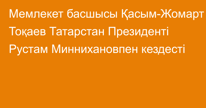 Мемлекет басшысы Қасым-Жомарт Тоқаев Татарстан Президенті Рустам Миннихановпен кездесті