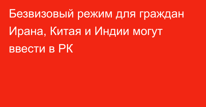 Безвизовый режим для граждан Ирана, Китая и Индии могут ввести в РК