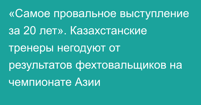 «Самое провальное выступление за 20 лет». Казахстанские тренеры негодуют от результатов фехтовальщиков на чемпионате Азии