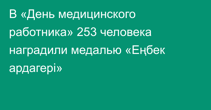 В «День медицинского работника» 253 человека наградили медалью «Еңбек ардагері»