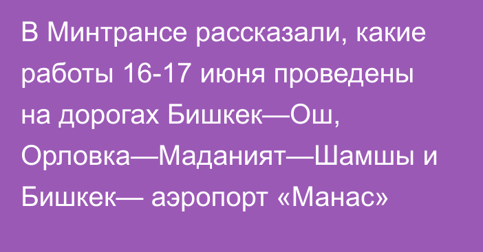 В Минтрансе рассказали, какие работы 16-17  июня проведены на дорогах Бишкек—Ош, Орловка—Маданият—Шамшы и Бишкек— аэропорт «Манас»