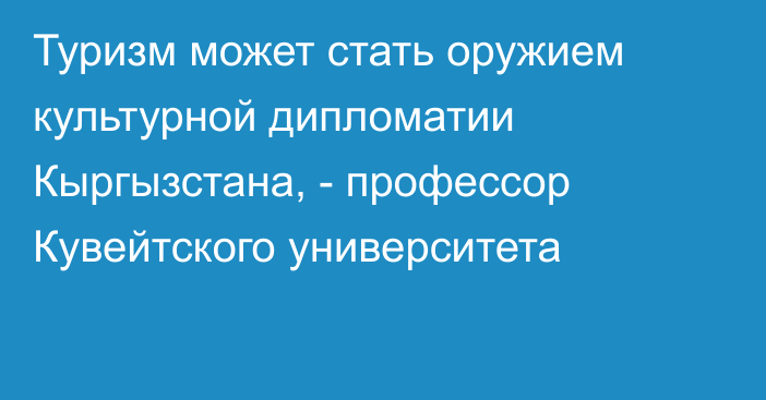 Туризм может стать оружием культурной дипломатии Кыргызстана, - профессор Кувейтского университета