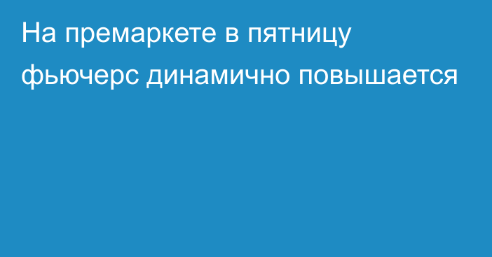 На премаркете в пятницу фьючерс  динамично повышается