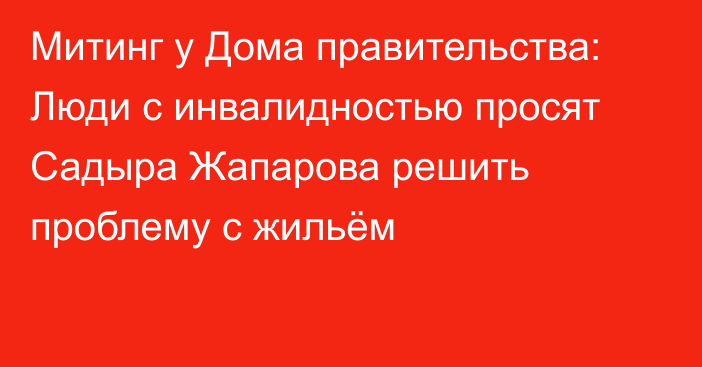 Митинг у Дома правительства: Люди с инвалидностью просят Садыра Жапарова решить проблему с жильём