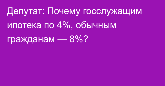 Депутат: Почему госслужащим ипотека по 4%, обычным гражданам — 8%?