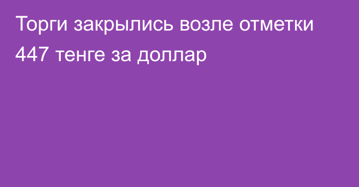 Торги закрылись возле отметки 447 тенге за доллар