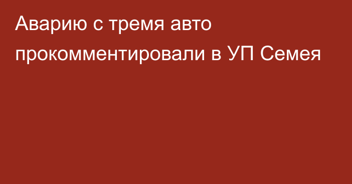 Аварию с тремя авто прокомментировали в УП Семея