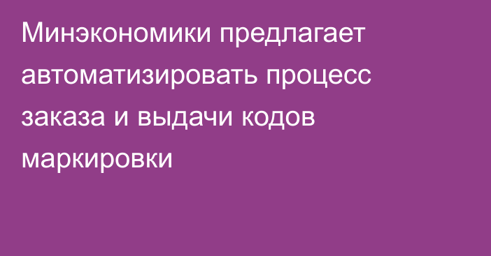 Минэкономики предлагает автоматизировать процесс заказа и выдачи кодов маркировки