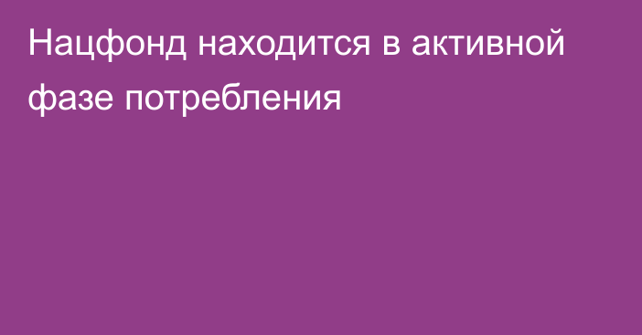 Нацфонд находится в активной фазе потребления