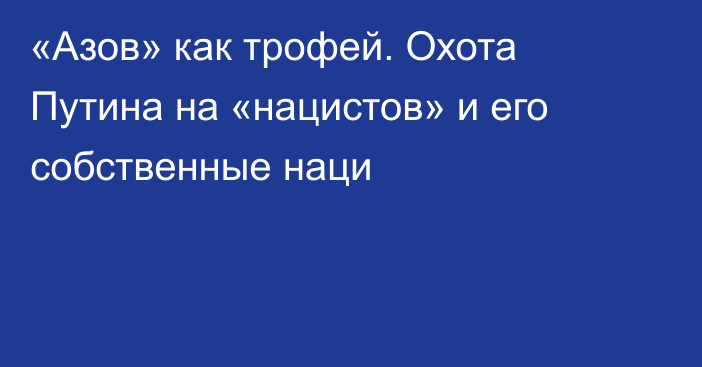 «Азов» как трофей. Охота Путина на «нацистов» и его собственные наци