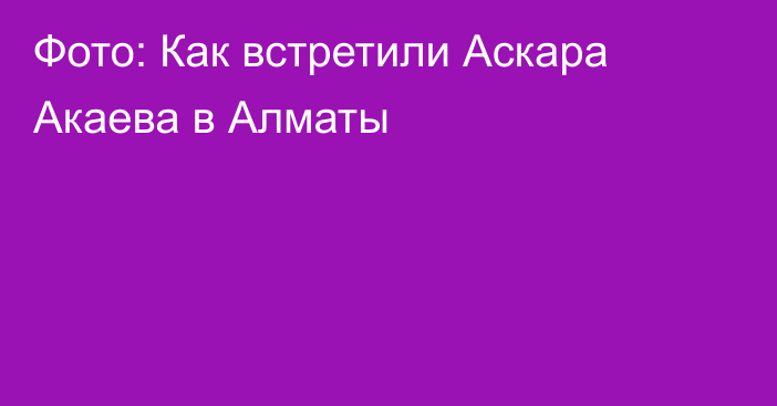 Фото: Как встретили Аскара Акаева в Алматы