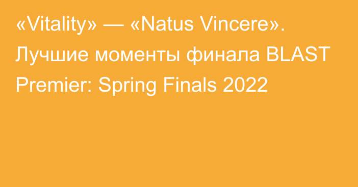 «Vitality» — «Natus Vincere». Лучшие моменты финала BLAST Premier: Spring Finals 2022