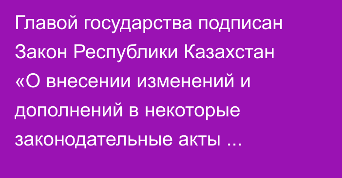 Главой государства подписан Закон Республики Казахстан «О внесении изменений и дополнений в некоторые законодательные акты Республики Казахстан по вопросам совершенствования законодательства в сферах интеллектуальной  собственности и оказания гарантированной государством юридической помощи»