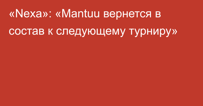 «Nexa»: «Mantuu вернется в состав к следующему турниру»