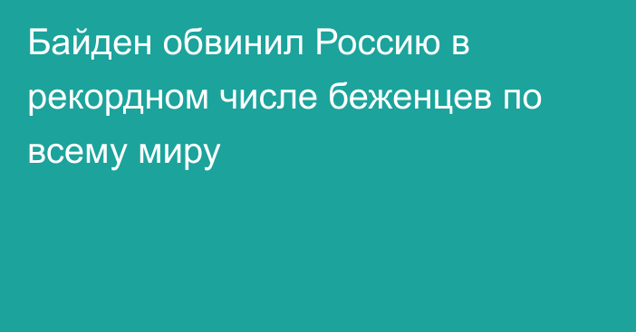 Байден обвинил Россию в рекордном числе беженцев по всему миру