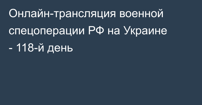 Онлайн-трансляция военной спецоперации РФ на Украине - 118-й день