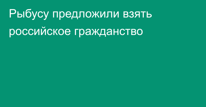 Рыбусу предложили взять российское гражданство