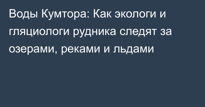 Воды Кумтора: Как экологи и гляциологи рудника следят за озерами, реками и льдами