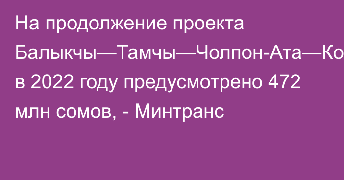 На продолжение проекта Балыкчы—Тамчы—Чолпон-Ата—Корумду в 2022 году предусмотрено 472 млн сомов, - Минтранс