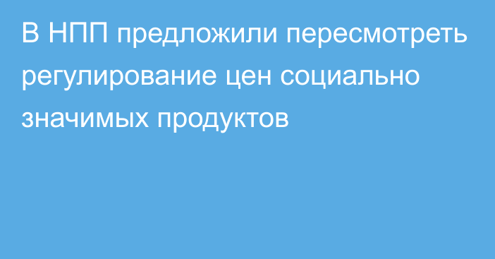 В НПП предложили пересмотреть регулирование цен социально значимых продуктов