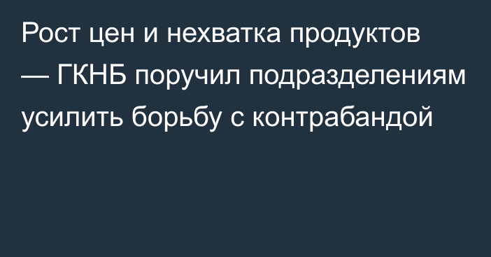 Рост цен и нехватка продуктов — ГКНБ поручил подразделениям усилить борьбу с контрабандой