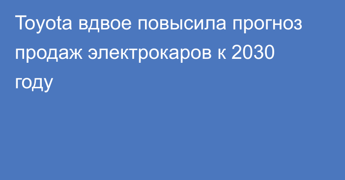 Toyota вдвое повысила прогноз продаж электрокаров к 2030 году