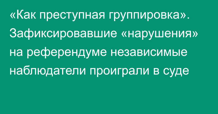 «Как преступная группировка». Зафиксировавшие «нарушения» на референдуме независимые наблюдатели проиграли в суде