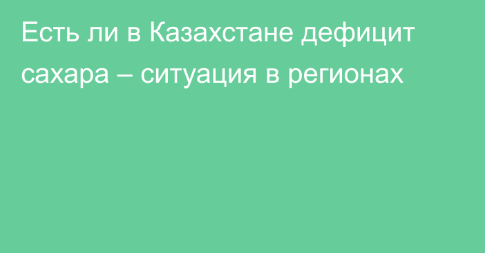 Есть ли в Казахстане дефицит сахара – ситуация в регионах