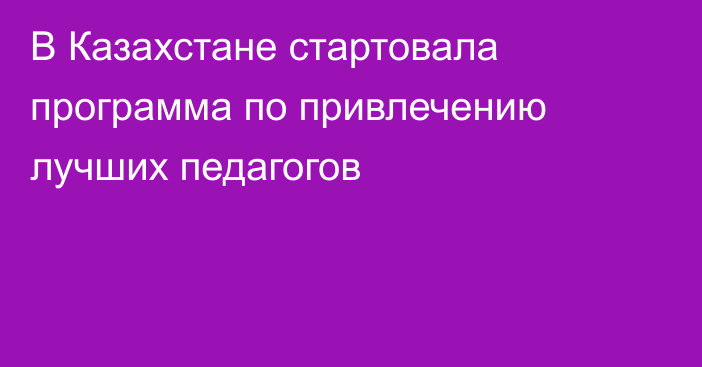 В Казахстане стартовала программа по привлечению лучших педагогов