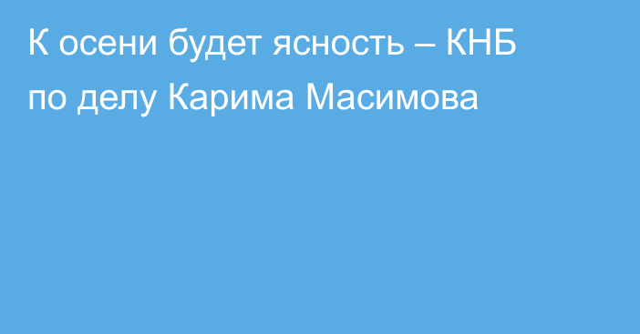 К осени будет ясность – КНБ по делу Карима Масимова