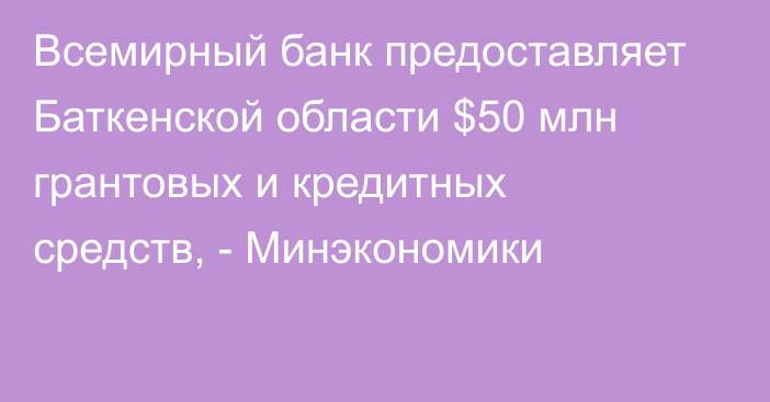 Всемирный банк предоставляет Баткенской области $50 млн грантовых и кредитных средств, - Минэкономики