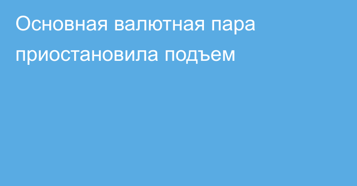 Основная валютная пара приостановила подъем