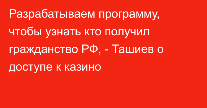 Разрабатываем программу, чтобы узнать кто получил гражданство РФ, - Ташиев о доступе к казино