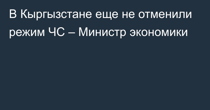 В Кыргызстане еще не отменили режим ЧС – Министр экономики