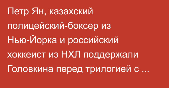 Петр Ян, казахский полицейский-боксер из Нью-Йорка и российский хоккеист из НХЛ поддержали Головкина перед трилогией с «Канело»