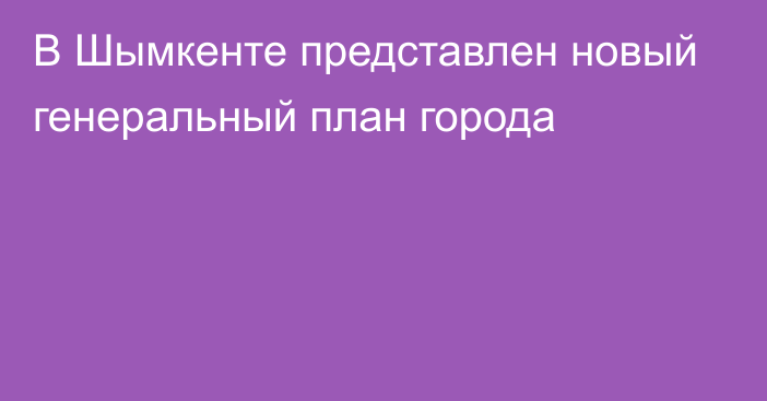 В Шымкенте представлен новый генеральный план города