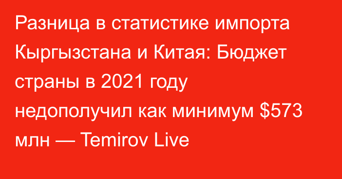 Разница в статистике импорта Кыргызстана и Китая: Бюджет страны в 2021 году недополучил как минимум $573 млн — Temirov Live