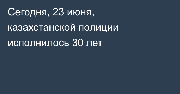 Сегодня, 23 июня, казахстанской полиции исполнилось 30 лет