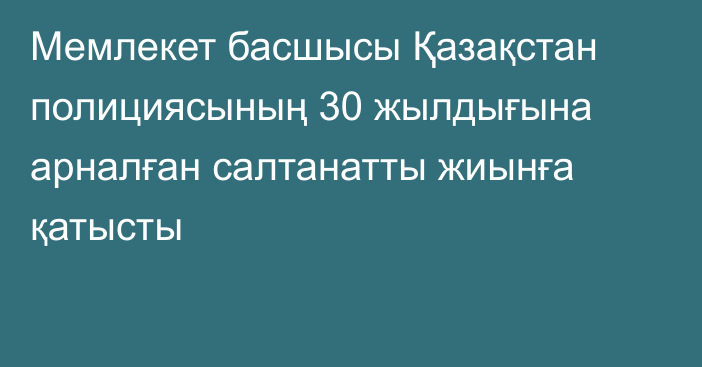 Мемлекет басшысы Қазақстан полициясының 30 жылдығына арналған салтанатты жиынға қатысты