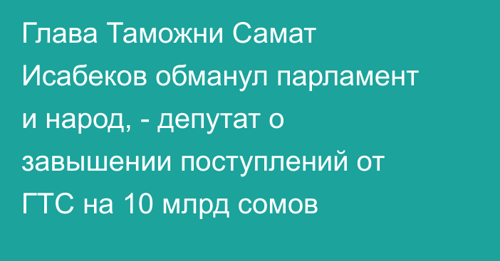 Глава Таможни Самат Исабеков обманул парламент и народ, - депутат о завышении поступлений от ГТС на 10 млрд сомов