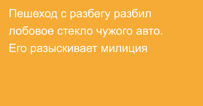 Пешеход с разбегу разбил лобовое стекло чужого авто. Его разыскивает милиция