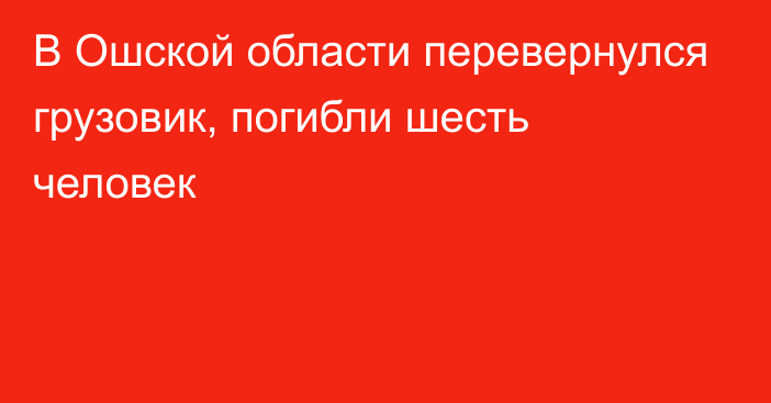 В Ошской области перевернулся грузовик, погибли шесть человек