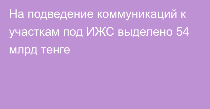 На подведение коммуникаций к участкам под ИЖС выделено 54 млрд тенге