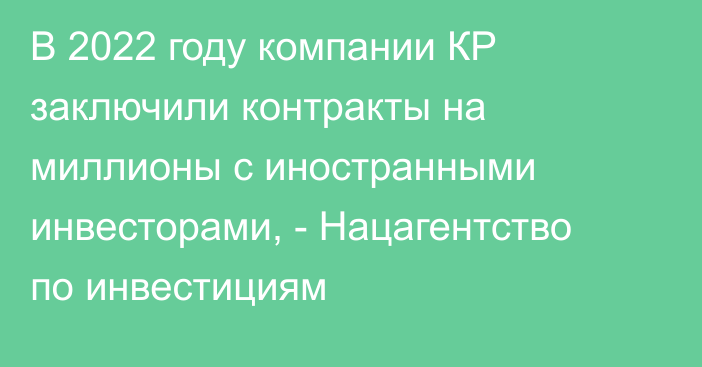 В 2022 году компании КР заключили контракты на миллионы с иностранными инвесторами, - Нацагентство по инвестициям