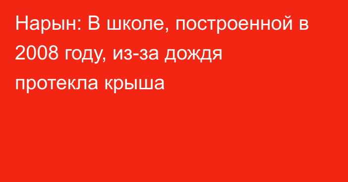 Нарын: В школе, построенной в 2008 году, из-за дождя протекла крыша