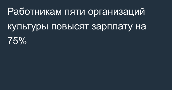 Работникам пяти организаций культуры повысят зарплату на 75%